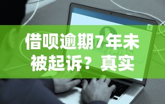 借呗逾期7年未被起诉?真实原因与处理方案深度解析 借呗逾期7年未被起诉?真实原因与处理方案深度解析