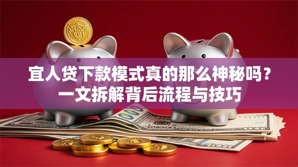 宜人贷下款模式真的那么神秘吗?一文拆解背后流程与技巧 宜人贷下款模式真的那么神秘吗?一文拆解背后流程与技巧
