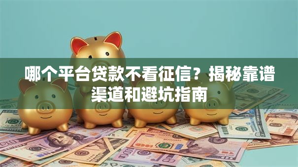 哪个平台贷款不看征信?揭秘靠谱渠道和避坑指南 哪个平台贷款不看征信?揭秘靠谱渠道和避坑指南