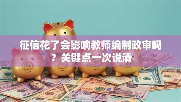 征信花了会影响教师编制政审吗?关键点一次说清 征信花了会影响教师编制政审吗?关键点一次说清