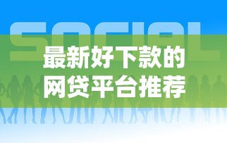 最新好下款的网贷平台推荐及避坑指南 最新好下款的网贷平台推荐及避坑指南