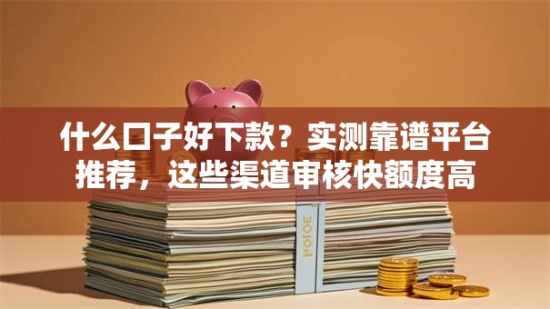 什么囗子好下款?实测靠谱平台推荐,这些渠道审核快额度高 什么囗子好下款?实测靠谱平台推荐,这些渠道审核快额度高