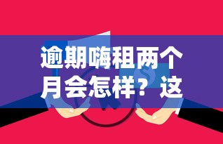 逾期嗨租两个月会怎样?这些后果和处理办法必须知道! 逾期嗨租两个月会怎样?这些后果和处理办法必须知道!