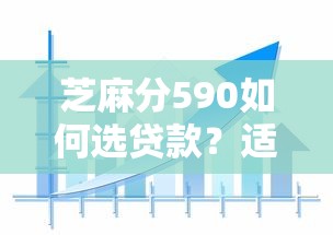 芝麻分590如何选贷款?适合的借款类型与避坑指南 芝麻分590如何选贷款?适合的借款类型与避坑指南