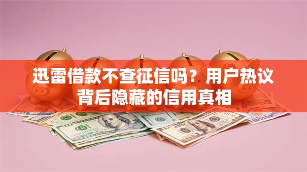 迅雷借款不查征信吗?用户热议背后隐藏的信用真相 迅雷借款不查征信吗?用户热议背后隐藏的信用真相
