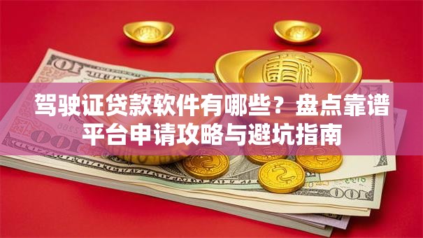 驾驶证贷款软件有哪些?盘点靠谱平台申请攻略与避坑指南 驾驶证贷款软件有哪些?盘点靠谱平台申请攻略与避坑指南