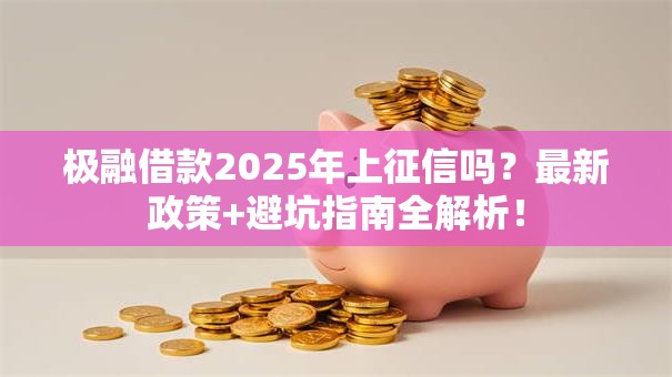 极融借款2025年上征信吗?最新政策+避坑指南全解析! 极融借款2025年上征信吗?最新政策+避坑指南全解析!