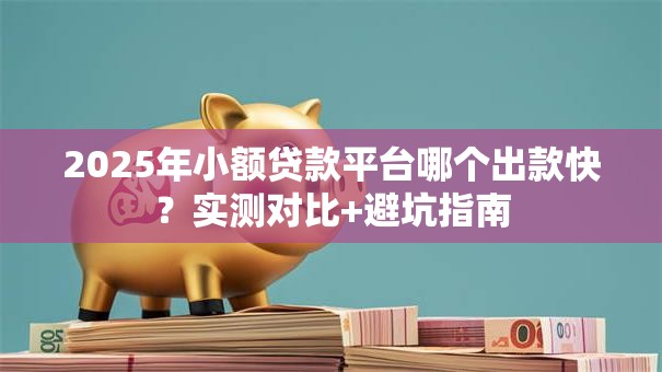 2025年小额贷款平台哪个出款快?实测对比+避坑指南 2025年小额贷款平台哪个出款快?实测对比+避坑指南