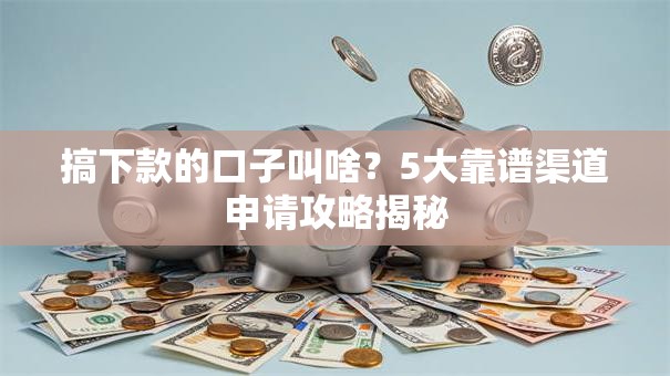 搞下款的口子叫啥?5大靠谱渠道申请攻略揭秘 搞下款的口子叫啥?5大靠谱渠道申请攻略揭秘