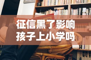 征信黑了影响孩子上小学吗?家长必看的贷款知识解读 征信黑了影响孩子上小学吗?家长必看的贷款知识解读