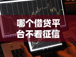 哪个借贷平台不看征信?这几家正规渠道或许能帮到你 哪个借贷平台不看征信?这几家正规渠道或许能帮到你