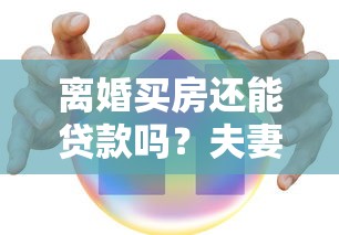 离婚买房还能贷款吗?夫妻分户购房政策全解析 离婚买房还能贷款吗?夫妻分户购房政策全解析