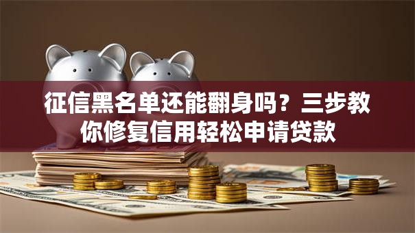 征信黑名单还能翻身吗?三步教你修复信用轻松申请贷款 征信黑名单还能翻身吗?三步教你修复信用轻松申请贷款
