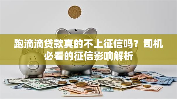 跑滴滴贷款真的不上征信吗?司机必看的征信影响解析 跑滴滴贷款真的不上征信吗?司机必看的征信影响解析