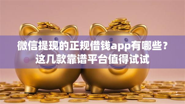微信提现的正规借钱app有哪些?这几款靠谱平台值得试试 微信提现的正规借钱app有哪些?这几款靠谱平台值得试试