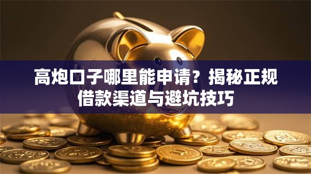 高炮口子哪里能申请？揭秘正规借款渠道与避坑技巧