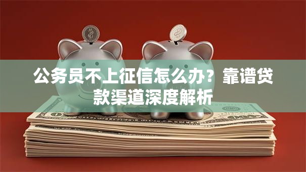 公务员不上征信怎么办?靠谱贷款渠道深度解析 公务员不上征信怎么办?靠谱贷款渠道深度解析