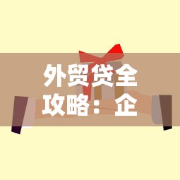外贸贷全攻略:企业出海资金难题的破局之道 外贸贷全攻略:企业出海资金难题的破局之道