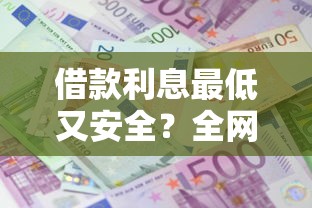 借款利息最低又安全?全网实测靠谱平台推荐! 借款利息最低又安全?全网实测靠谱平台推荐!