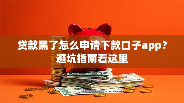 贷款黑了怎么申请下款口子app？避坑指南看这里