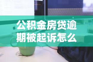 公积金房贷逾期被起诉怎么办?实用应对策略分享 公积金房贷逾期被起诉怎么办?实用应对策略分享
