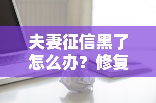夫妻征信黑了怎么办?修复信用贷款难题的实用指南 夫妻征信黑了怎么办?修复信用贷款难题的实用指南
