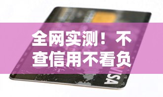 全网实测!不查信用不看负债的贷款口子有哪些?这些渠道真的靠谱吗? 全网实测!不查信用不看负债的贷款口子有哪些?这些渠道真的靠谱吗?