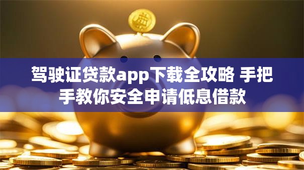 驾驶证贷款app下载全攻略 手把手教你安全申请低息借款 驾驶证贷款app下载全攻略 手把手教你安全申请低息借款