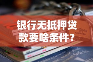 银行无抵押贷款要啥条件?手把手教你怎么申请 银行无抵押贷款要啥条件?手把手教你怎么申请