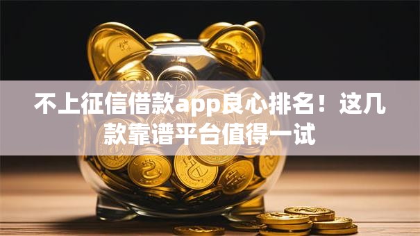 不上征信借款app良心排名!这几款靠谱平台值得一试 不上征信借款app良心排名!这几款靠谱平台值得一试