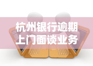 杭州银行逾期上门面谈业务解析，贷款用户必看协商技巧