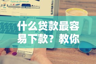 什么贷款最容易下款？教你快速到账的贷款渠道与避坑技巧