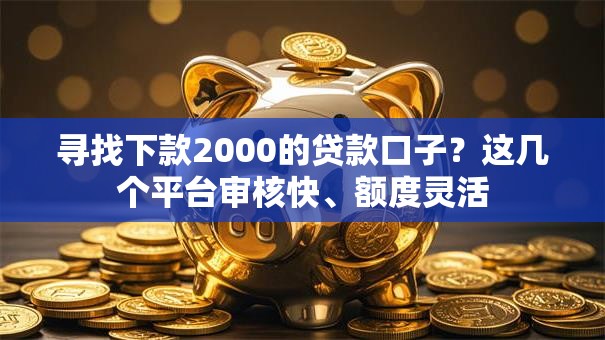寻找下款2000的贷款口子？这几个平台审核快、额度灵活