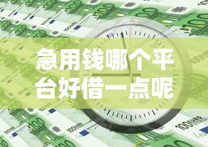 急用钱哪个平台好借一点呢?这几个靠谱渠道值得考虑 急用钱哪个平台好借一点呢?这几个靠谱渠道值得考虑