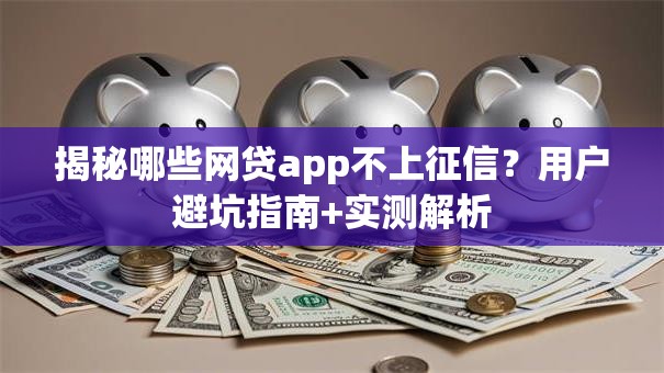 揭秘哪些网贷app不上征信?用户避坑指南+实测解析 揭秘哪些网贷app不上征信?用户避坑指南+实测解析