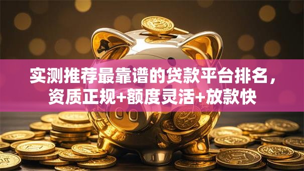 实测推荐最靠谱的贷款平台排名，资质正规+额度灵活+放款快