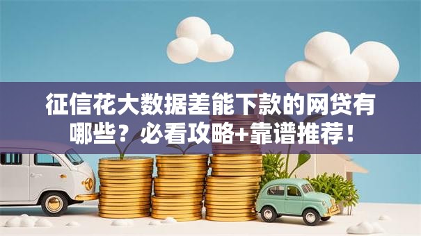 征信花大数据差能下款的网贷有哪些?必看攻略+靠谱推荐! 征信花大数据差能下款的网贷有哪些?必看攻略+靠谱推荐!