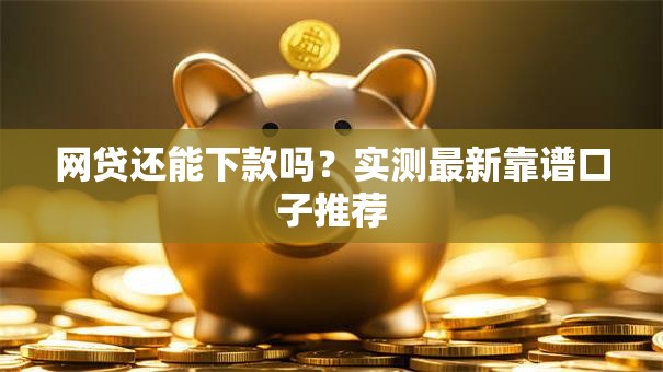 网贷还能下款吗？实测最新靠谱口子推荐
