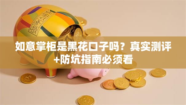 如意掌柜是黑花口子吗?真实测评+防坑指南必须看 如意掌柜是黑花口子吗?真实测评+防坑指南必须看