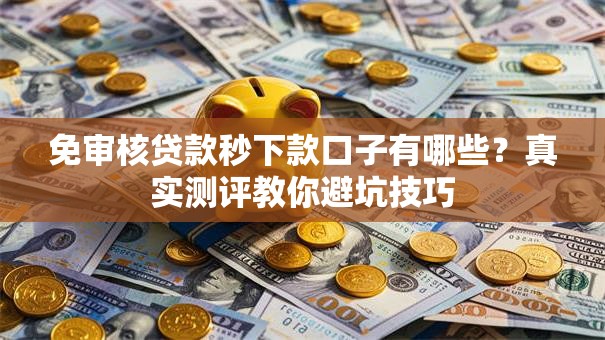免审核贷款秒下款口子有哪些?真实测评教你避坑技巧 免审核贷款秒下款口子有哪些?真实测评教你避坑技巧