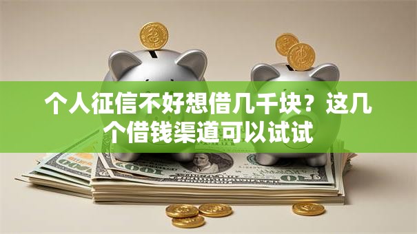 个人征信不好想借几千块？这几个借钱渠道可以试试