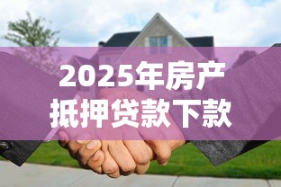 2025年房产抵押贷款下款周期要多久？流程全解析！