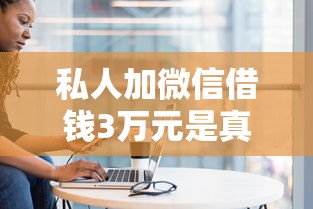私人加微信借钱3万元是真的吗？警惕三大套路别上当！