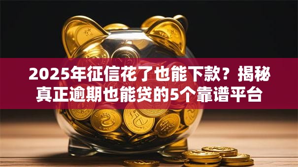2025年征信花了也能下款？揭秘真正逾期也能贷的5个靠谱平台