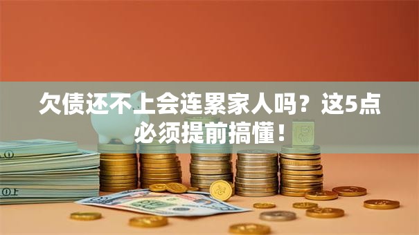 欠债还不上会连累家人吗?这5点必须提前搞懂! 欠债还不上会连累家人吗?这5点必须提前搞懂!