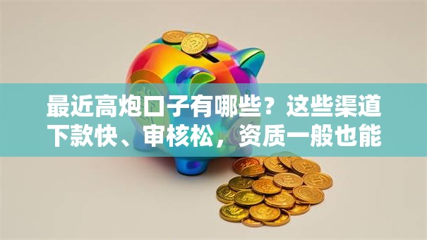最近高炮口子有哪些？这些渠道下款快、审核松，资质一般也能试试！