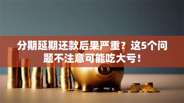 分期延期还款后果严重？这5个问题不注意可能吃大亏！