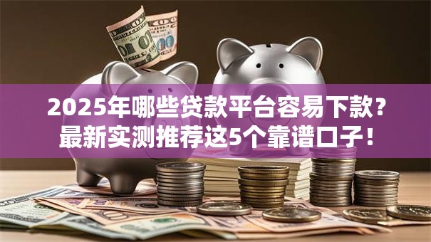 2025年哪些贷款平台容易下款？最新实测推荐这5个靠谱口子！