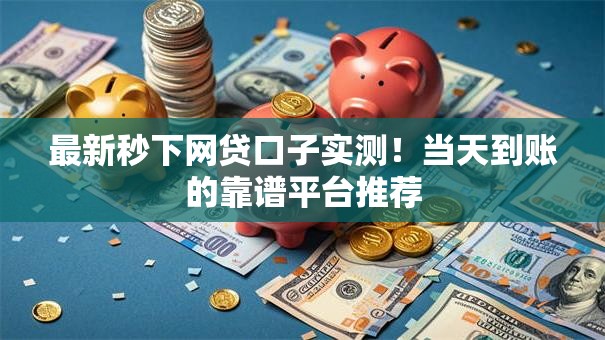 最新秒下网贷口子实测！当天到账的靠谱平台推荐
