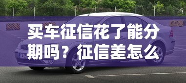 买车征信花了能分期吗?征信差怎么买车分期?这些办法能帮你 买车征信花了能分期吗?征信差怎么买车分期?这些办法能帮你